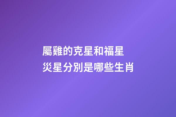屬雞的克星和福星 災星分別是哪些生肖